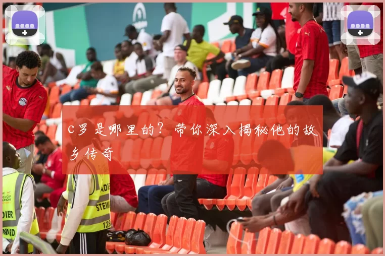 c罗是哪里的？带你深入揭秘他的故乡传奇