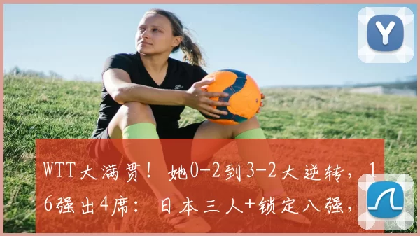 WTT大满贯！她0-2到3-2大逆转，16强出4席：日本三人+锁定八强，国乒1人