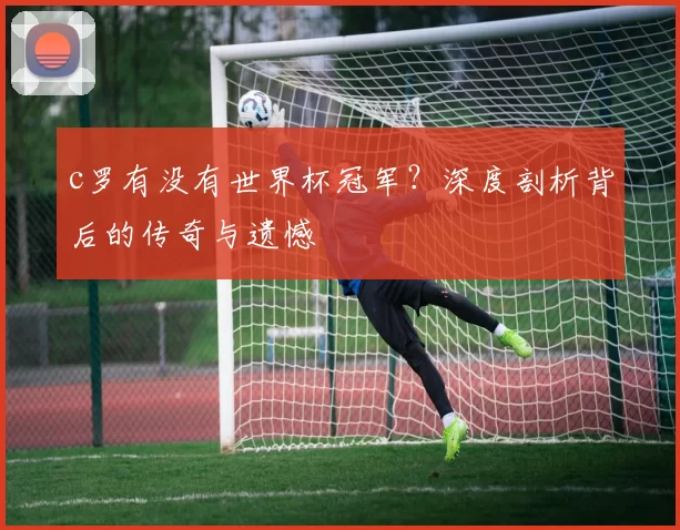 c罗有没有世界杯冠军？深度剖析背后的传奇与遗憾