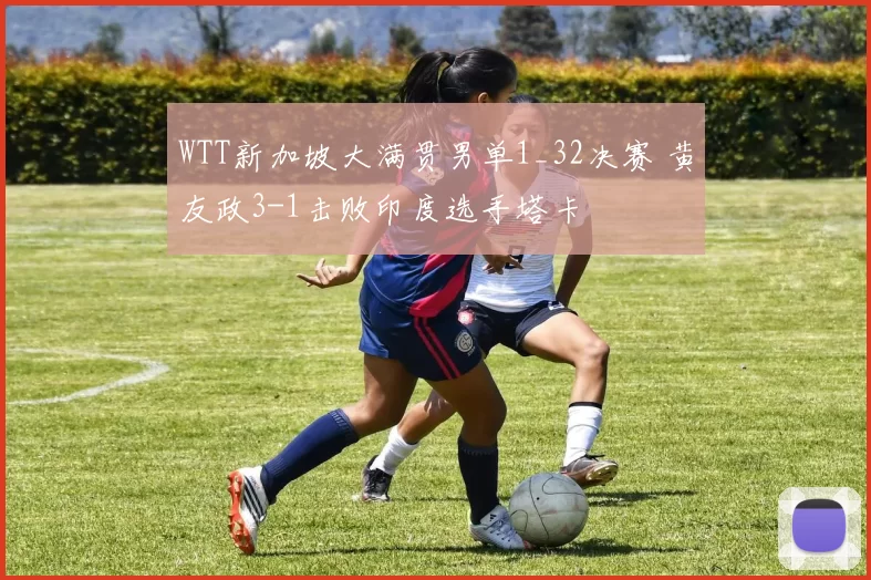 WTT新加坡大满贯男单1_32决赛 黄友政3-1击败印度选手塔卡