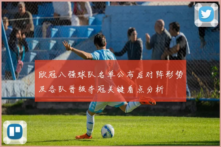 欧冠八强球队名单公布后对阵形势及各队晋级夺冠关键看点分析