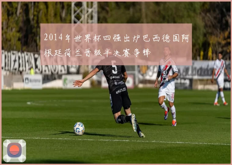 2014年世界杯四强出炉巴西德国阿根廷荷兰晋级半决赛争锋
