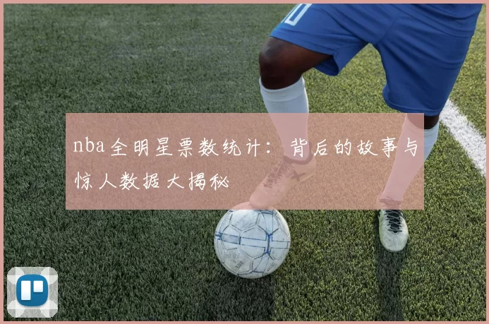 nba全明星票数统计：背后的故事与惊人数据大揭秘