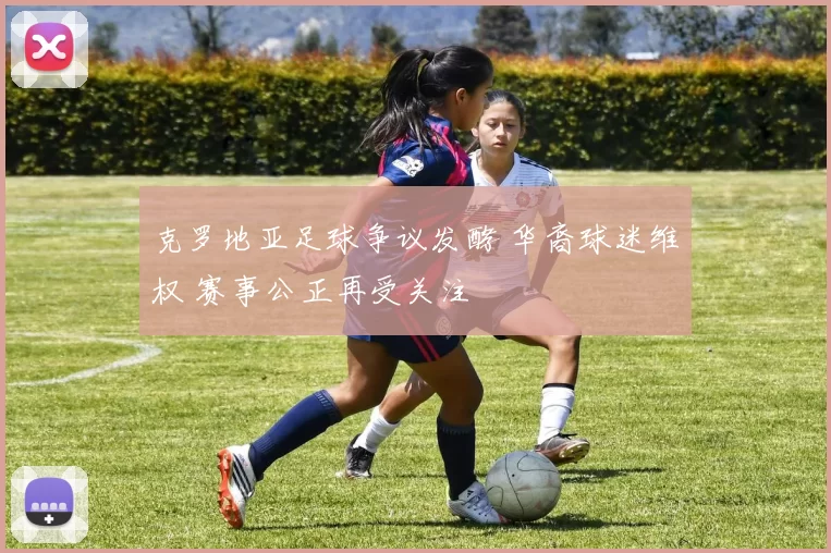 克罗地亚足球争议发酵 华裔球迷维权 赛事公正再受关注