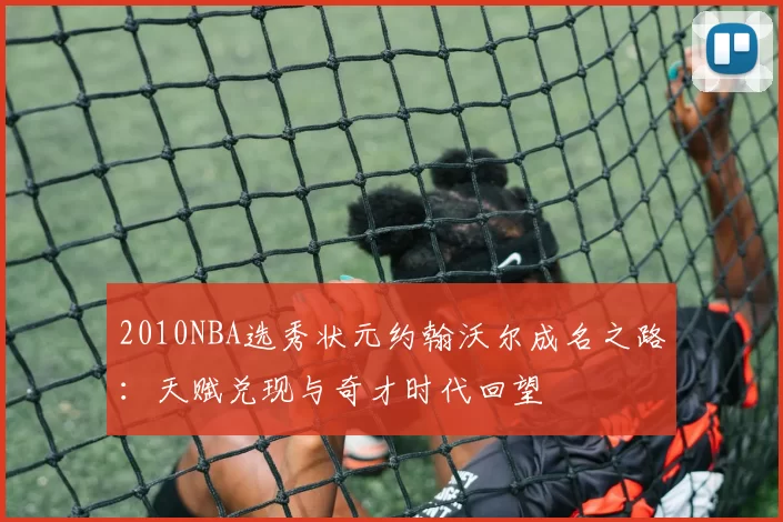 2010NBA选秀状元约翰沃尔成名之路：天赋兑现与奇才时代回望