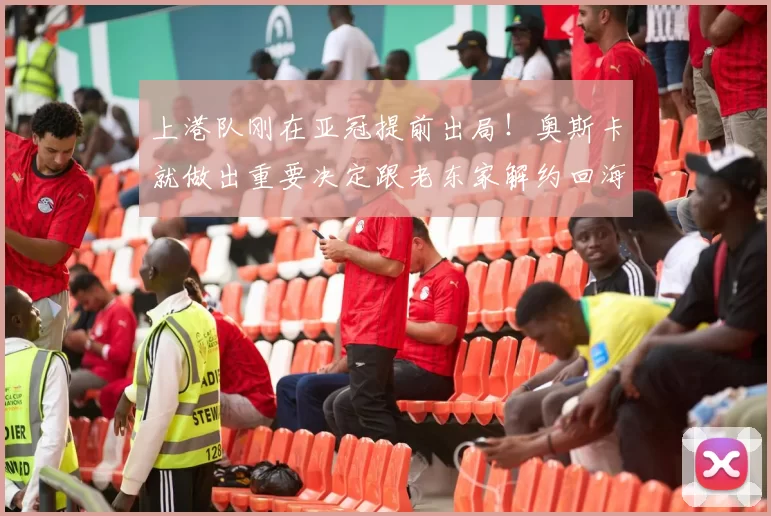 上港队刚在亚冠提前出局！奥斯卡就做出重要决定跟老东家解约回海港，已被辟谣_穆斯卡特_比赛_球迷