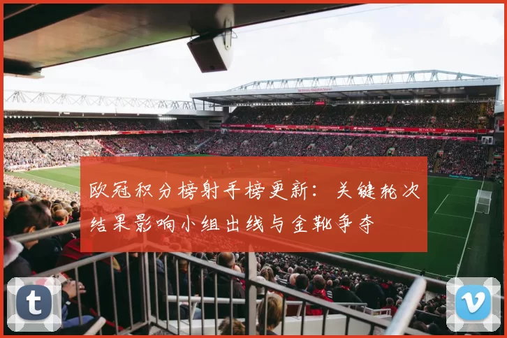 欧冠积分榜射手榜更新：关键轮次结果影响小组出线与金靴争夺
