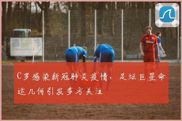 C罗感染新冠肺炎疫情，足坛巨星命运几何引发多方关注