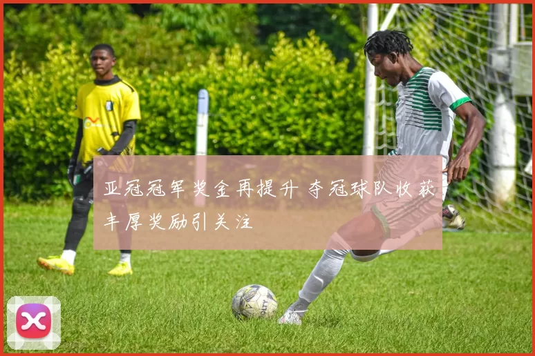 亚冠冠军奖金再提升 夺冠球队收获丰厚奖励引关注