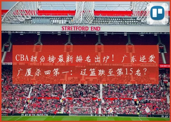 CBA积分榜最新排名出炉！广东逆袭广厦杀回第一：辽篮跌至第15名？