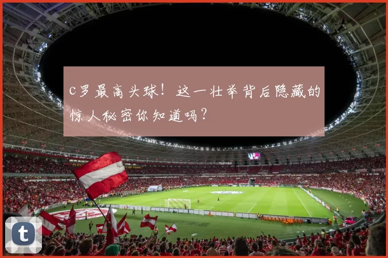 c罗最高头球！这一壮举背后隐藏的惊人秘密你知道吗？