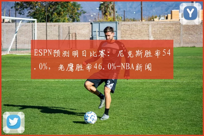 ESPN预测明日比赛：尼克斯胜率54.0%，老鹰胜率46.0%-NBA新闻