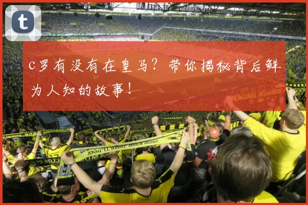 c罗有没有在皇马？带你揭秘背后鲜为人知的故事！