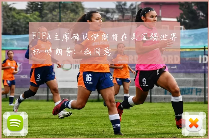 FIFA主席确认伊朗将在美国踢世界杯 特朗普：我同意