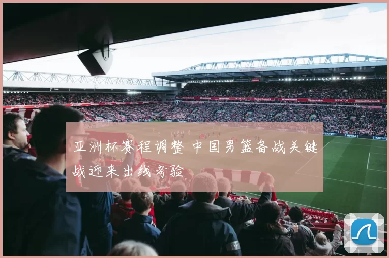 亚洲杯赛程调整 中国男篮备战关键战迎来出线考验