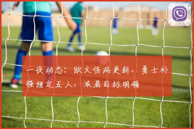 一夜动态：欧文伤病更新，勇士补强框定五人，浓眉目标明确