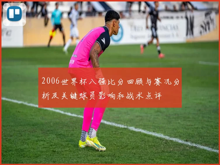 2006世界杯八强比分回顾与赛况分析及关键球员影响和战术点评