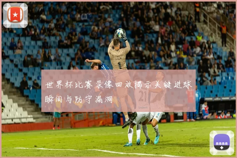 世界杯比赛录像回放揭示关键进球瞬间与防守漏洞