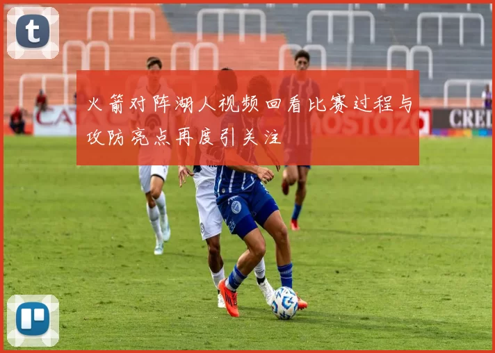 火箭对阵湖人视频回看比赛过程与攻防亮点再度引关注