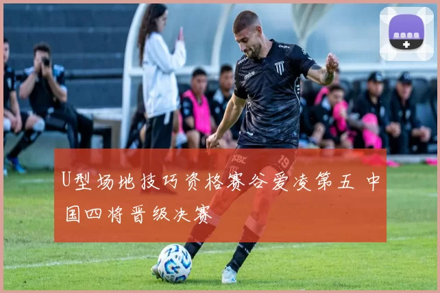U型场地技巧资格赛谷爱凌第五 中国四将晋级决赛