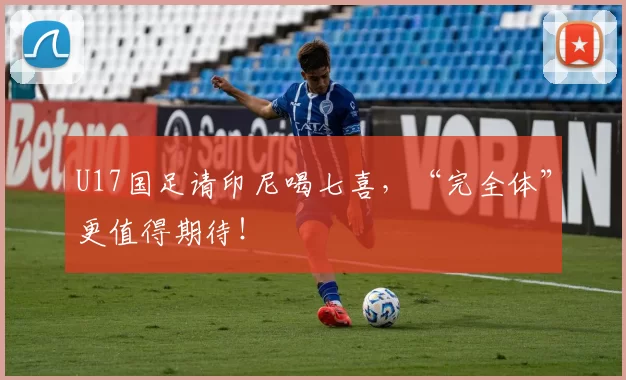 U17国足请印尼喝七喜，“完全体”更值得期待！