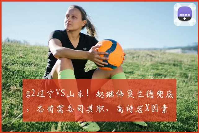 g2辽宁VS山东！赵继伟莫兰德兜底，各将需各司其职，高诗岩X因素