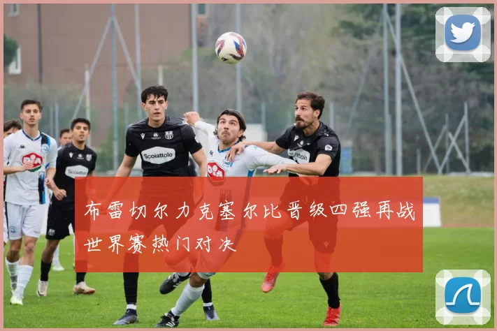 布雷切尔力克塞尔比晋级四强再战世界赛热门对决