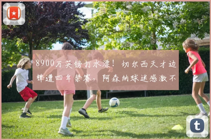 8900万英镑打水漂！切尔西天才边锋遭四年禁赛，阿森纳球迷感激不尽！_德里克_蓝军_高价