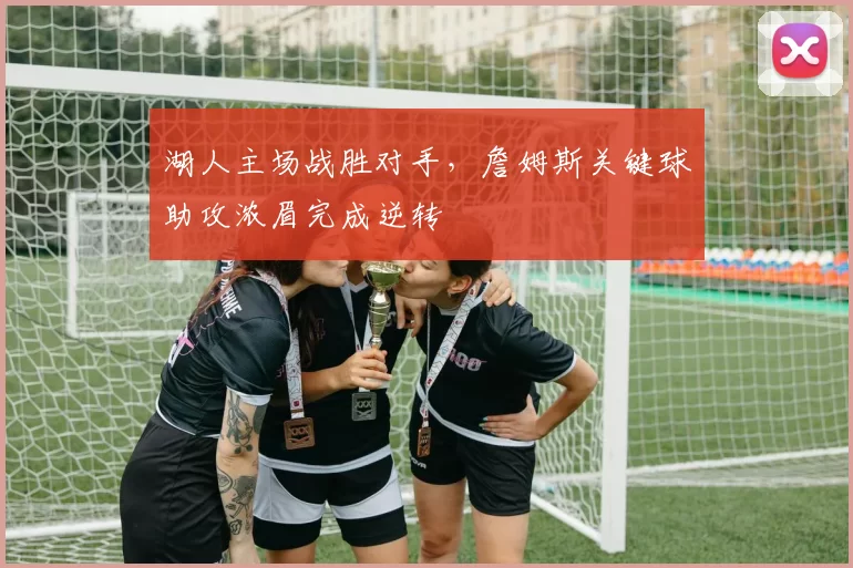 湖人主场战胜对手，詹姆斯关键球助攻浓眉完成逆转