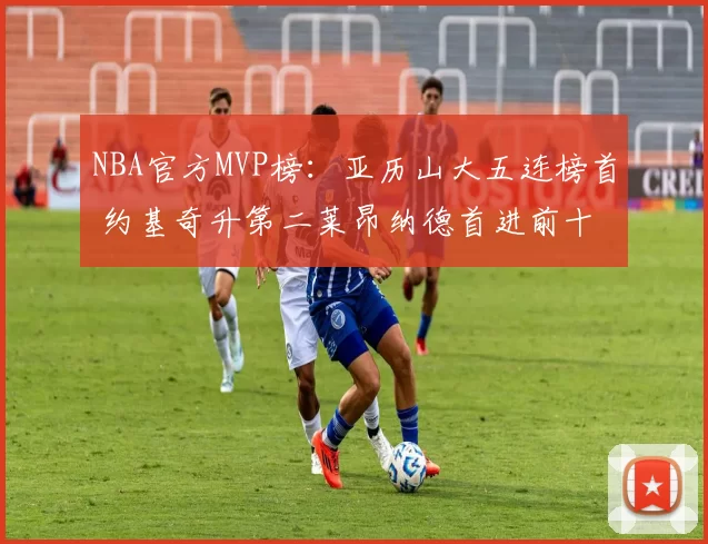 NBA官方MVP榜：亚历山大五连榜首 约基奇升第二莱昂纳德首进前十