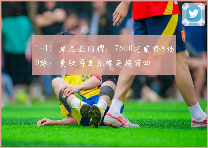 1-1！库尼亚闪耀，7600万前锋8场0球，曼联再度无缘英超前四