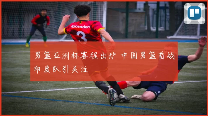 男篮亚洲杯赛程出炉 中国男篮首战印度队引关注