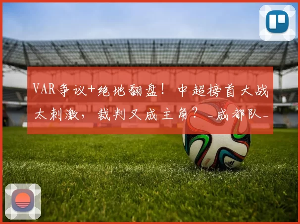 VAR争议+绝地翻盘！中超榜首大战太刺激，裁判又成主角？_成都队_比赛_云南