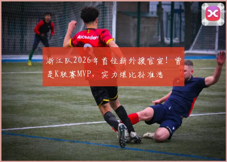 浙江队2026年首位新外援官宣！曾是K联赛MVP，实力堪比孙准浩